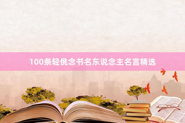 100条轻佻念书名东说念主名言精选