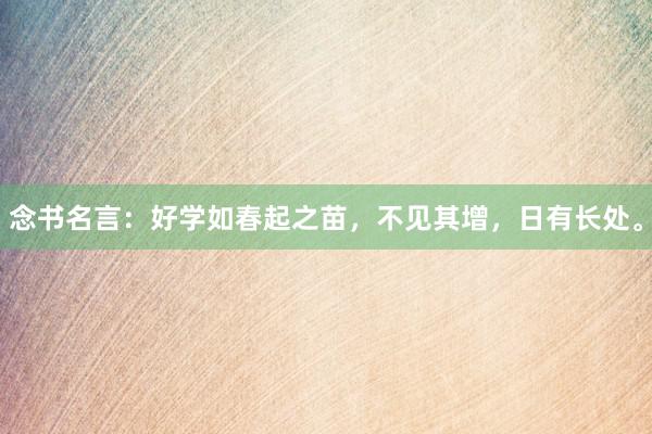 念书名言：好学如春起之苗，不见其增，日有长处。